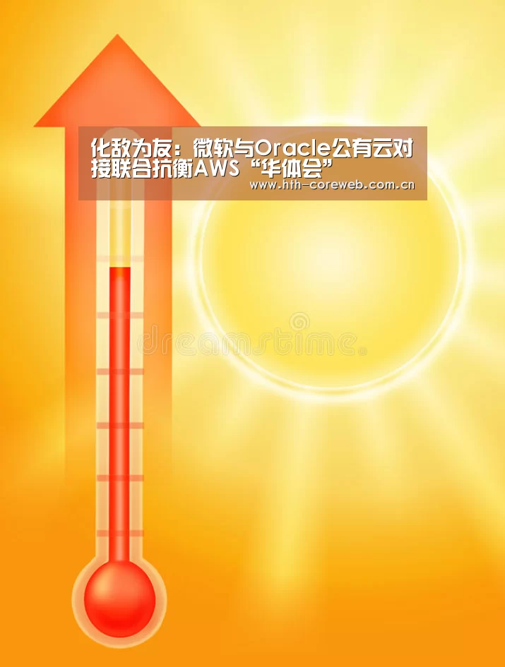化敌为友：微软与Oracle公有云对接联合抗衡AWS“华体会