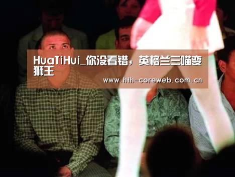 HuaTiHui_你没看错，英格兰三喵变狮王